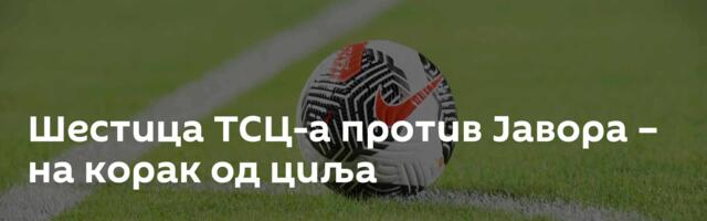 Шестица ТСЦ-а против Јавора – на корак од циља
