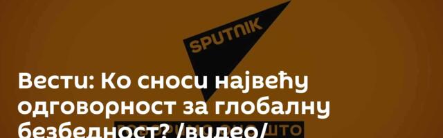 Вести: Ко сноси највећу одговорност за глобалну безбедност? /видео/
