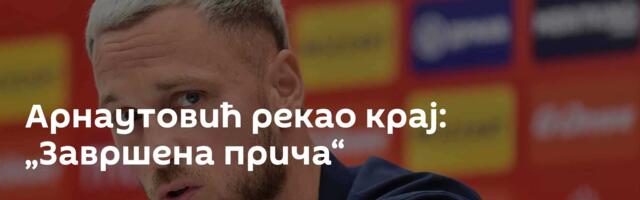 Арнаутовић рекао крај: „Завршена прича“