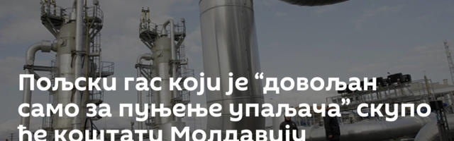 Пољски гас који је “довољан само за пуњење упаљача” скупо ће коштати Молдавију