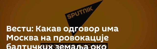 Вести: Какав одговор има Москва на провокације балтичких земаља око Калињинграда /видео/