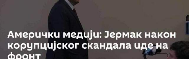 Амерички медији: Јермак након корупцијског скандала иде на фронт