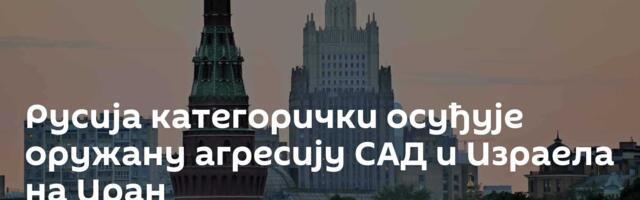 Русија категорички осуђује оружану агресију САД и Израела на Иран