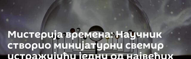 Мистерија времена: Научник створио минијатурни свемир истражујући једну од највећих тајних постојања