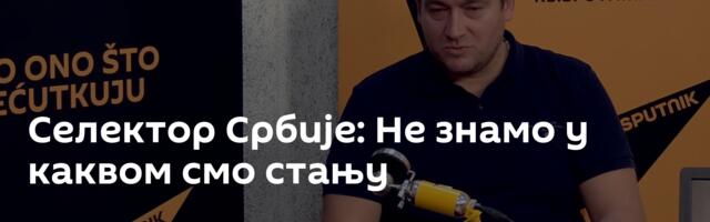 Селектор Србије: Не знамо у каквом смо стању