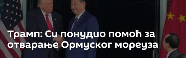Трамп: Си понудио помоћ за отварање Ормуског мореуза
