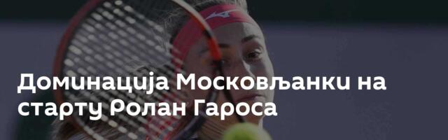 Доминација Московљанки на старту Ролан Гароса