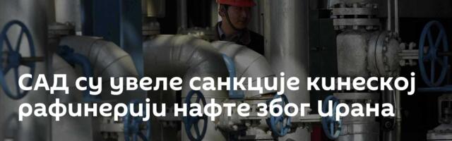 САД су увеле санкције кинеској рафинерији нафте због Ирана