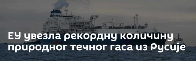 ЕУ увезла рекордну количину природног течног гаса из Русије
