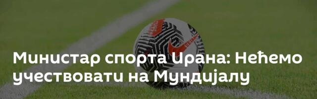Министар спорта Ирана: Нећемо учествовати на Мундијалу