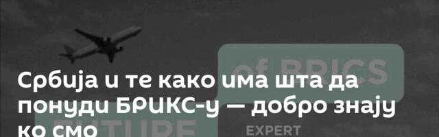 Србија и те како има шта да понуди БРИКС-у — добро знају ко смо