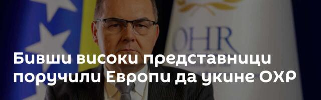 Бивши високи представници поручили Европи да укине ОХР