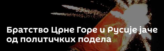 Братство Црне Горе и Русије јаче од политичких подела