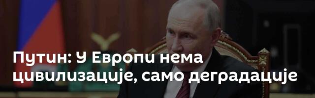 Путин: У Европи нема цивилизације, само деградације