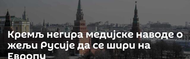 Кремљ негира медијске наводе о жељи Русије да се шири на Европу