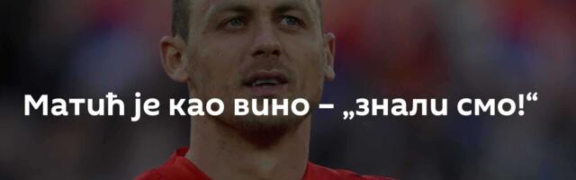 Матић је као вино – „знали смо!“