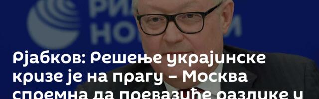 Рјабков: Решење украјинске кризе је на прагу – Москва спремна да превазиђе разлике у приступу