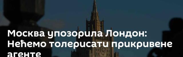 Москва упозорила Лондон: Нећемо толерисати прикривене агенте