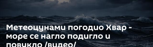 Метеоцунами погодио Хвар - море се нагло подигло и повукло /видео/
