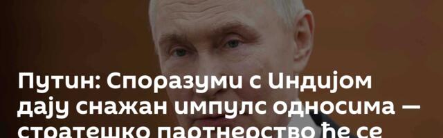 Путин: Споразуми с Индијом дају снажан импулс односима — стратешко партнерство ће се даље јачати