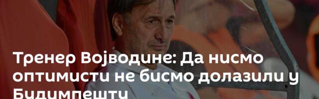 Тренер Војводине: Да нисмо оптимисти не бисмо долазили у Будимпешту