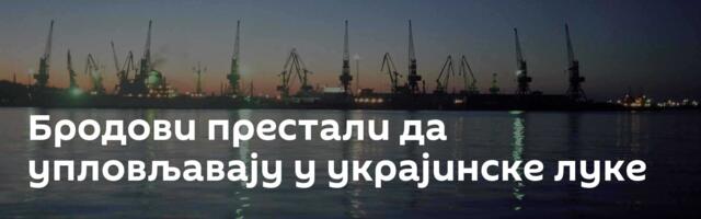 Бродови престали да упловљавају у украјинске луке