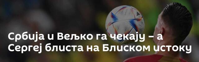Србија и Вељко га чекају – а Сергеј блиста на Блиском истоку