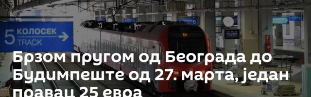 Брзом пругом од Београда до Будимпеште од 27. марта, један правац 25 евра