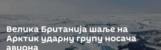 Велика Британија шаље на Арктик ударну групу носача авиона