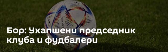 Бор: Ухапшени председник клуба и фудбалери