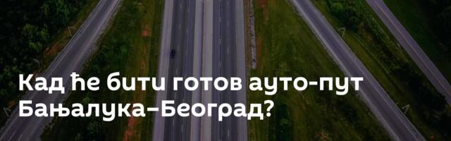 Кад ће бити готов ауто-пут Бањалука–Београд?