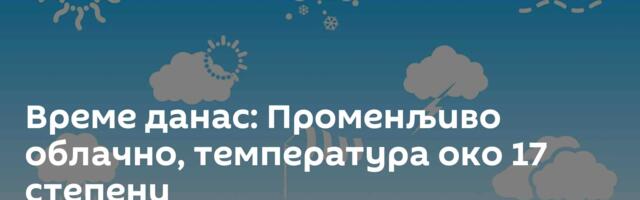 Време данас: Променљиво облачно, температура око 17 степени