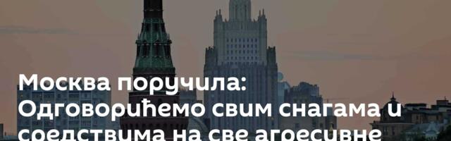 Москва поручила: Одговорићемо свим снагама и средствима на све агресивне акције