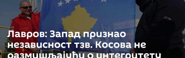 Лавров: Запад признао независност тзв. Косова не размишљајући о интегритету Србије