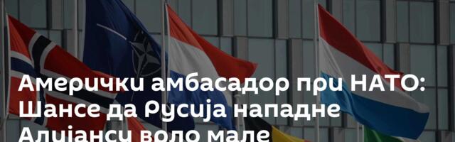 Амерички амбасадор при НАТО: Шансе да Русија нападне Алијансу врло мале