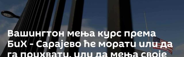 Вашингтон мења курс према БиХ - Сарајево ће морати или да га прихвати, или да мења своје играче