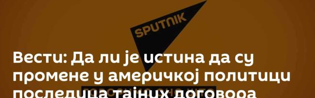 Вести: Да ли је истина да су промене у америчкој политици последица тајних договора Трампа и Путина