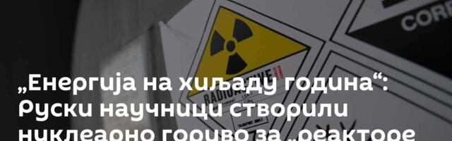 „Енергија на хиљаду година“: Руски научници створили нуклеарно гориво за „реакторе будућности“