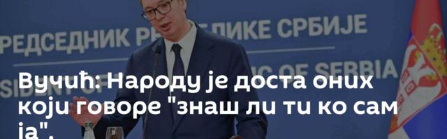 Вучић: Народу је доста оних који говоре "знаш ли ти ко сам ја".