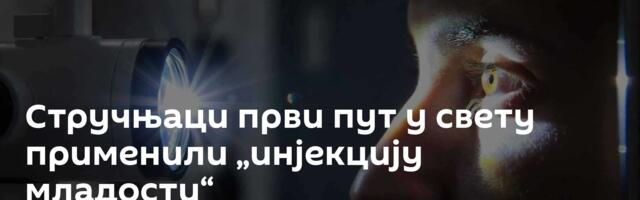 Стручњаци први пут у свету применили „инјекцију младости“