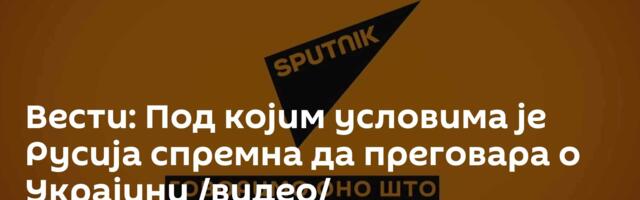 Вести: Под којим условима је Русија спремна да преговара о Украјини /видео/