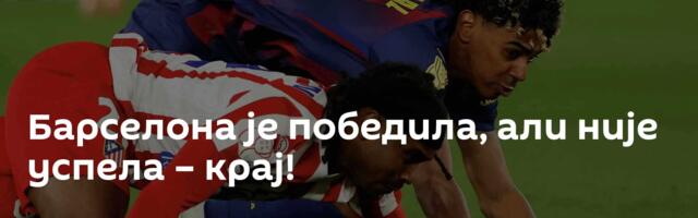 Барселона је победила, али није успела – крај!