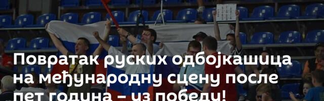 Повратак руских одбојкашица на међународну сцену после пет година – уз победу!