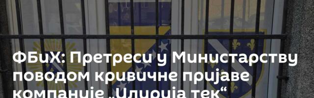 ФБиХ: Претреси у Министарству поводом кривичне пријаве компаније „Илирија тек“