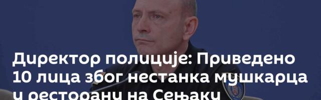 Директор полиције: Приведено 10 лица због нестанка мушкарца у ресторану на Сењаку
