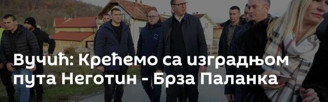 Вучић: Крећемо са изградњом пута Неготин - Брза Паланка