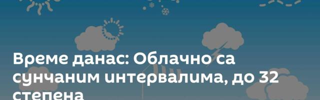 Време данас: Облачно са сунчаним интервалима, до 32 степена