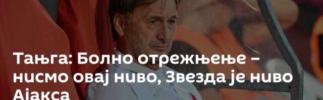 Тањга: Болно отрежњење – нисмо овај ниво, Звезда је ниво Ајакса