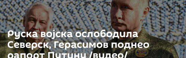 Руска војска ослободила Северск, Герасимов поднео рапорт Путину /видео/