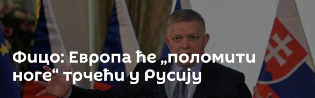 Фицо: Европа ће „поломити ноге“ трчећи у Русију